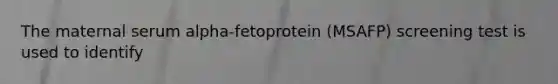 The maternal serum alpha-fetoprotein (MSAFP) screening test is used to identify