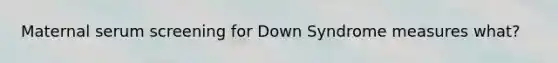 Maternal serum screening for Down Syndrome measures what?