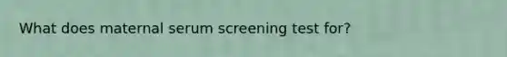 What does maternal serum screening test for?