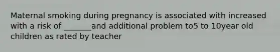 Maternal smoking during pregnancy is associated with increased with a risk of _______and additional problem to5 to 10year old children as rated by teacher