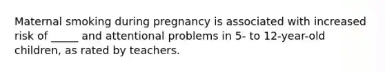 Maternal smoking during pregnancy is associated with increased risk of _____ and attentional problems in 5- to 12-year-old children, as rated by teachers.