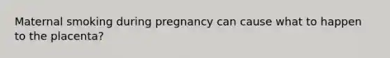 Maternal smoking during pregnancy can cause what to happen to the placenta?