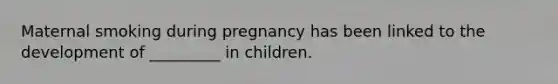 Maternal smoking during pregnancy has been linked to the development of _________ in children.