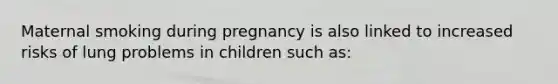 Maternal smoking during pregnancy is also linked to increased risks of lung problems in children such as: