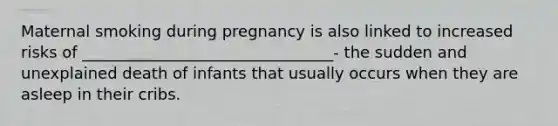 Maternal smoking during pregnancy is also linked to increased risks of ________________________________- the sudden and unexplained death of infants that usually occurs when they are asleep in their cribs.