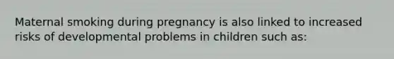 Maternal smoking during pregnancy is also linked to increased risks of developmental problems in children such as: