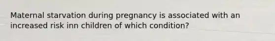 Maternal starvation during pregnancy is associated with an increased risk inn children of which condition?