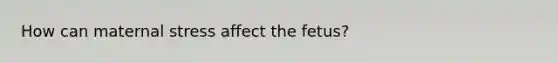 How can maternal stress affect the fetus?