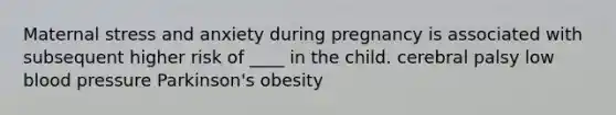 Maternal stress and anxiety during pregnancy is associated with subsequent higher risk of ____ in the child. cerebral palsy low blood pressure Parkinson's obesity