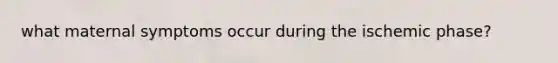 what maternal symptoms occur during the ischemic phase?