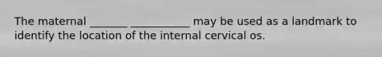 The maternal _______ ___________ may be used as a landmark to identify the location of the internal cervical os.