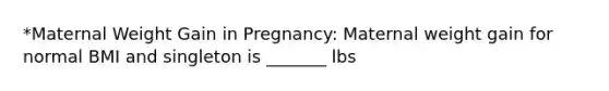 *Maternal Weight Gain in Pregnancy: Maternal weight gain for normal BMI and singleton is _______ lbs