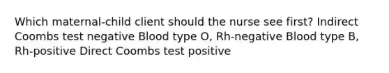 Which maternal-child client should the nurse see first? Indirect Coombs test negative Blood type O, Rh-negative Blood type B, Rh-positive Direct Coombs test positive