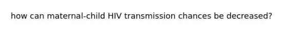 how can maternal-child HIV transmission chances be decreased?