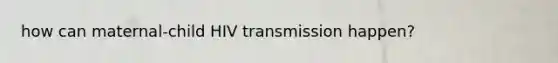how can maternal-child HIV transmission happen?