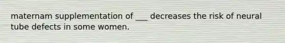 maternam supplementation of ___ decreases the risk of neural tube defects in some women.