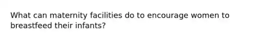 What can maternity facilities do to encourage women to breastfeed their infants?