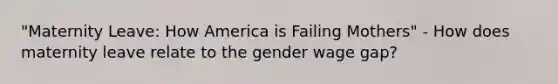 "Maternity Leave: How America is Failing Mothers" - How does maternity leave relate to the gender wage gap?