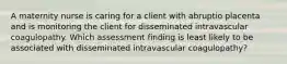 A maternity nurse is caring for a client with abruptio placenta and is monitoring the client for disseminated intravascular coagulopathy. Which assessment finding is least likely to be associated with disseminated intravascular coagulopathy?