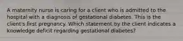 A maternity nurse is caring for a client who is admitted to the hospital with a diagnosis of gestational diabetes. This is the client's first pregnancy. Which statement by the client indicates a knowledge deficit regarding gestational diabetes?