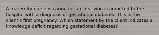 A maternity nurse is caring for a client who is admitted to the hospital with a diagnosis of gestational diabetes. This is the client's first pregnancy. Which statement by the client indicates a knowledge deficit regarding gestational diabetes?