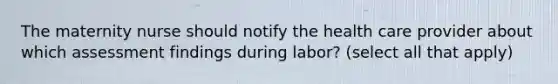 The maternity nurse should notify the health care provider about which assessment findings during labor? (select all that apply)