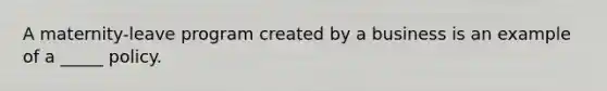 A maternity-leave program created by a business is an example of a _____ policy.