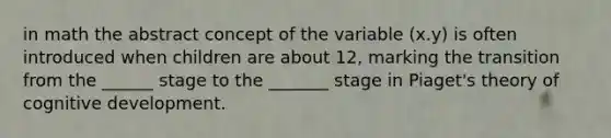 in math the abstract concept of the variable (x.y) is often introduced when children are about 12, marking the transition from the ______ stage to the _______ stage in Piaget's theory of cognitive development.