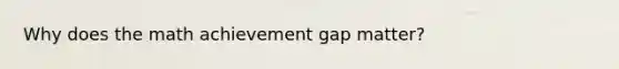 Why does the math achievement gap matter?