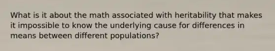 What is it about the math associated with heritability that makes it impossible to know the underlying cause for differences in means between different populations?