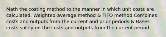 Math the costing method to the manner in which unit costs are calculated: Weighted-average method & FIFO method Combines costs and outputs from the current and prior periods & Bases costs solely on the costs and outputs from the current period