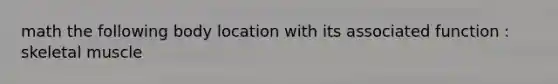 math the following body location with its associated function : skeletal muscle