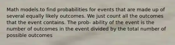 Math models.to find probabilities for events that are made up of several equally likely outcomes. We just count all the outcomes that the event contains. The prob- ability of the event is the number of outcomes in the event divided by the total number of possible outcomes