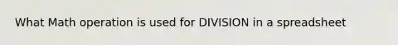 What Math operation is used for DIVISION in a spreadsheet