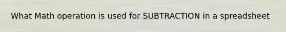 What Math operation is used for SUBTRACTION in a spreadsheet