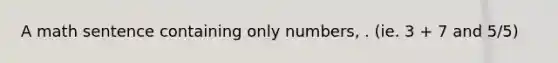 A math sentence containing only numbers, . (ie. 3 + 7 and 5/5)