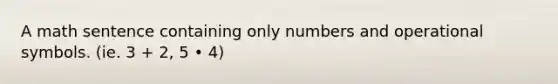 A math sentence containing only numbers and operational symbols. (ie. 3 + 2, 5 • 4)