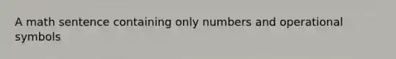 A math sentence containing only numbers and operational symbols