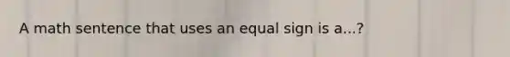 A math sentence that uses an equal sign is a...?