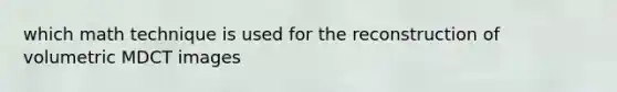 which math technique is used for the reconstruction of volumetric MDCT images