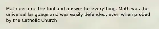 Math became the tool and answer for everything. Math was the universal language and was easily defended, even when probed by the Catholic Church