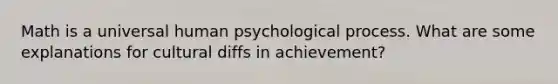 Math is a universal human psychological process. What are some explanations for cultural diffs in achievement?