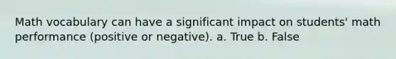 Math vocabulary can have a significant impact on students' math performance (positive or negative). a. True b. False