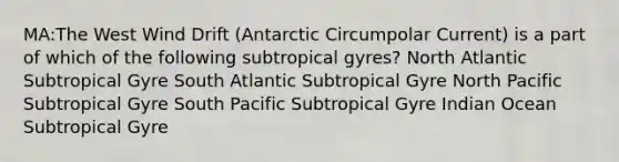 MA:The West Wind Drift (Antarctic Circumpolar Current) is a part of which of the following subtropical gyres? North Atlantic Subtropical Gyre South Atlantic Subtropical Gyre North Pacific Subtropical Gyre South Pacific Subtropical Gyre Indian Ocean Subtropical Gyre