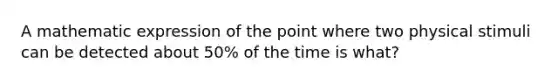 A mathematic expression of the point where two physical stimuli can be detected about 50% of the time is what?