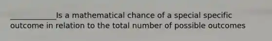 ____________Is a mathematical chance of a special specific outcome in relation to the total number of possible outcomes