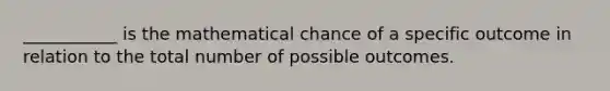 ___________ is the mathematical chance of a specific outcome in relation to the total number of possible outcomes.