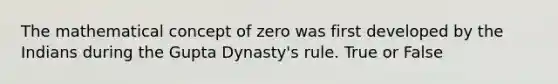 The mathematical concept of zero was first developed by the Indians during the Gupta Dynasty's rule. True or False