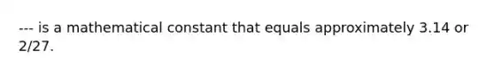 --- is a mathematical constant that equals approximately 3.14 or 2/27.