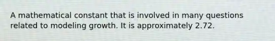 A mathematical constant that is involved in many questions related to modeling growth. It is approximately 2.72.